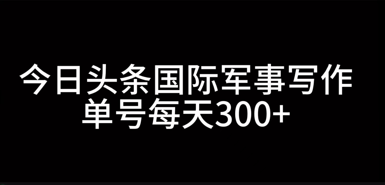 今日头条国际军事写作，利用AI创作，单号日入300+-康仁安资源