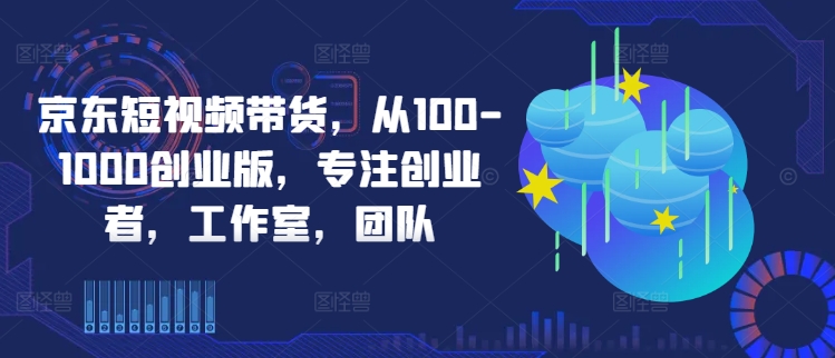 京东短视频带货，从100-1000创业版，专注创业者，工作室，团队-康仁安资源
