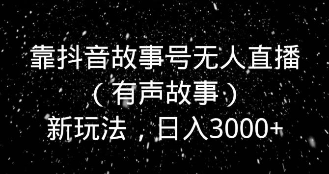 靠抖音故事号无人直播（有声故事）新玩法，日入3000+-康仁安资源