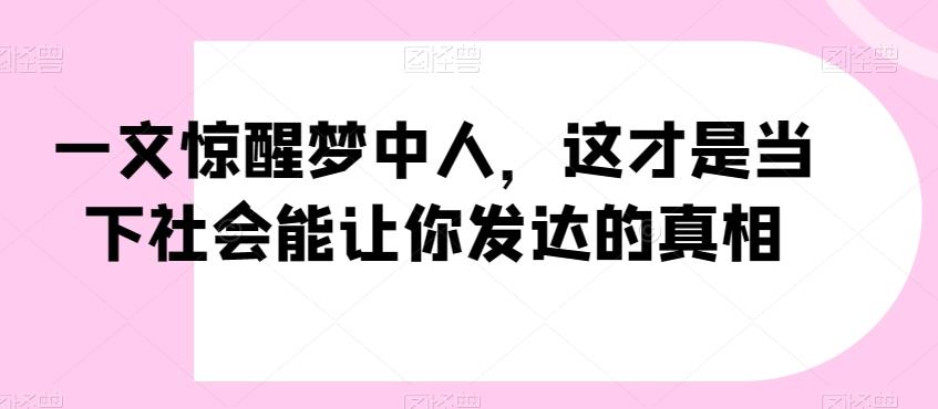 一文惊醒梦中人，这才是当下社会能让你发达的真相【公众号付费文章】-康仁安资源