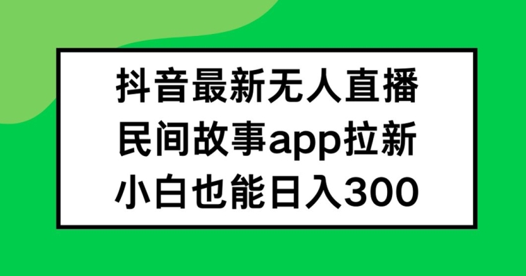 抖音无人直播，民间故事APP拉新，小白也能日入300+【揭秘】-康仁安资源