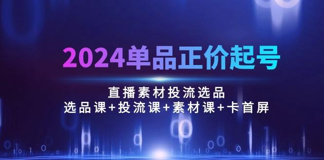 2024单品正价起号，直播素材投流选品：选品课+投流课+素材课+卡首屏/100节-康仁安资源
