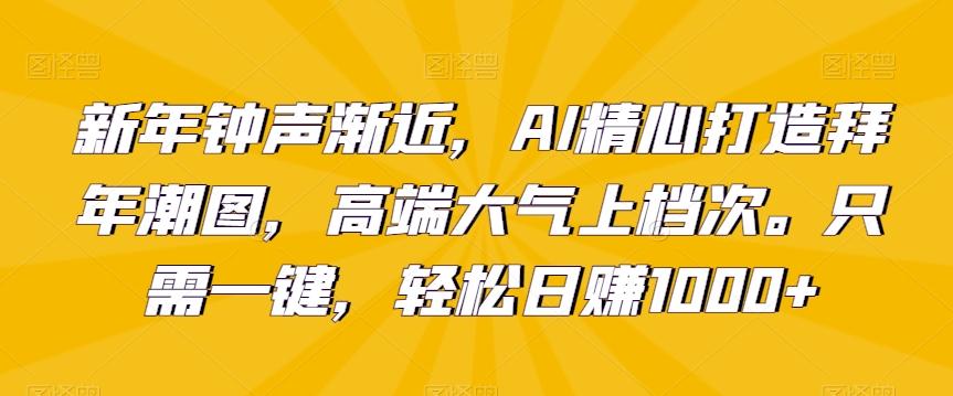 新年钟声渐近，AI精心打造拜年潮图，高端大气上档次。只需一键，轻松日赚1000+【揭秘】-康仁安资源