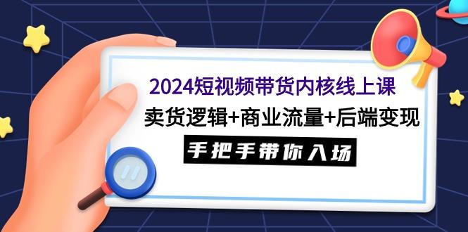 (9471期)2024短视频带货内核线上课：卖货逻辑+商业流量+后端变现，手把手带你入场-康仁安资源