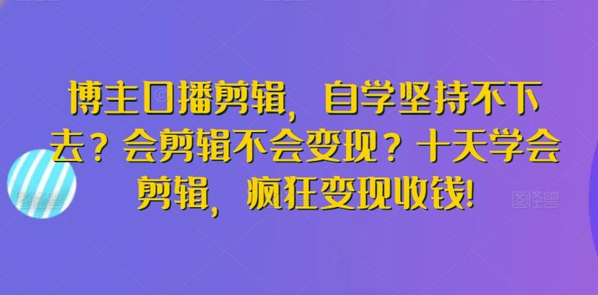 博主口播剪辑，自学坚持不下去？会剪辑不会变现？十天学会剪辑，疯狂变现收钱!-康仁安资源