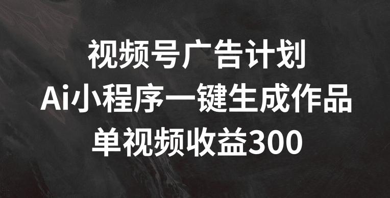 视频号广告计划，AI小程序一键生成作品， 单视频收益300+【揭秘】-康仁安资源