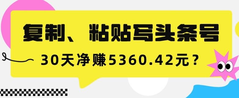 复制、粘贴写头条号，10分钟1篇，30天净赚5360.42元？-康仁安资源