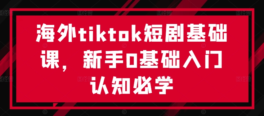 海外tiktok短剧基础课，新手0基础入门认知必学-康仁安资源