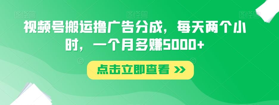 视频号搬运撸广告分成，每天两个小时，一个月多赚5000+-康仁安资源