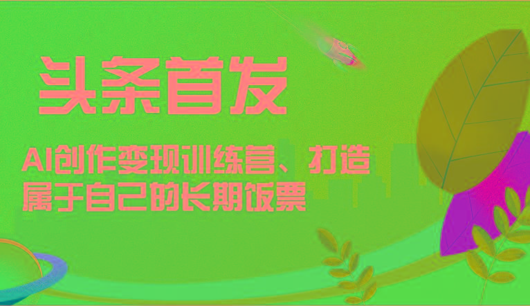头条首发 AI创作变现训练营，打造属于自己的长期饭票-康仁安资源