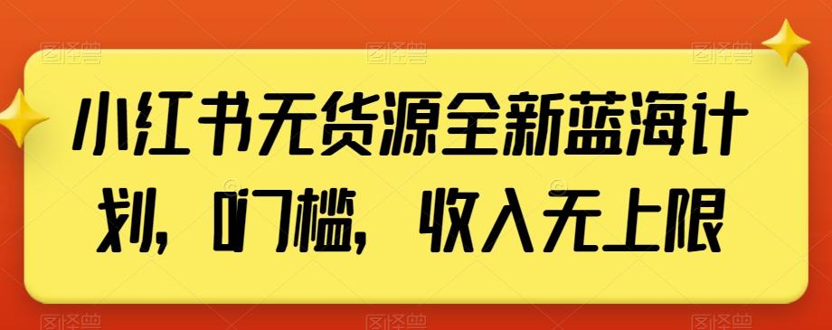 小红书无货源全新蓝海计划，0门槛，收入无上限【揭秘】-康仁安资源
