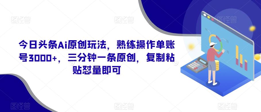 今日头条Ai原创玩法，熟练操作单账号3000+，三分钟一条原创，复制粘贴怼量即可-康仁安资源