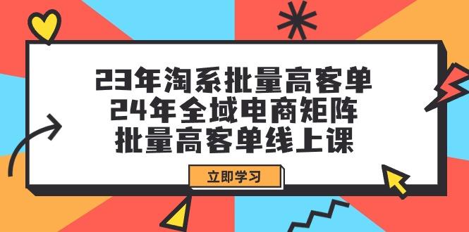 (9636期)23年淘系批量高客单+24年全域电商矩阵，批量高客单线上课(109节课)-康仁安资源