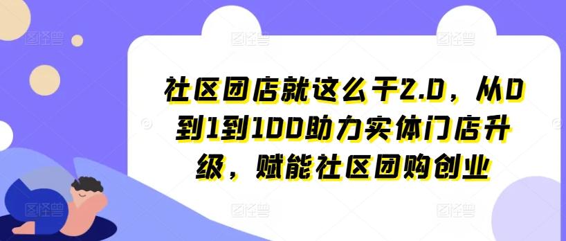 社区团店就这么干2.0，从0到1到100助力实体门店升级，赋能社区团购创业-康仁安资源