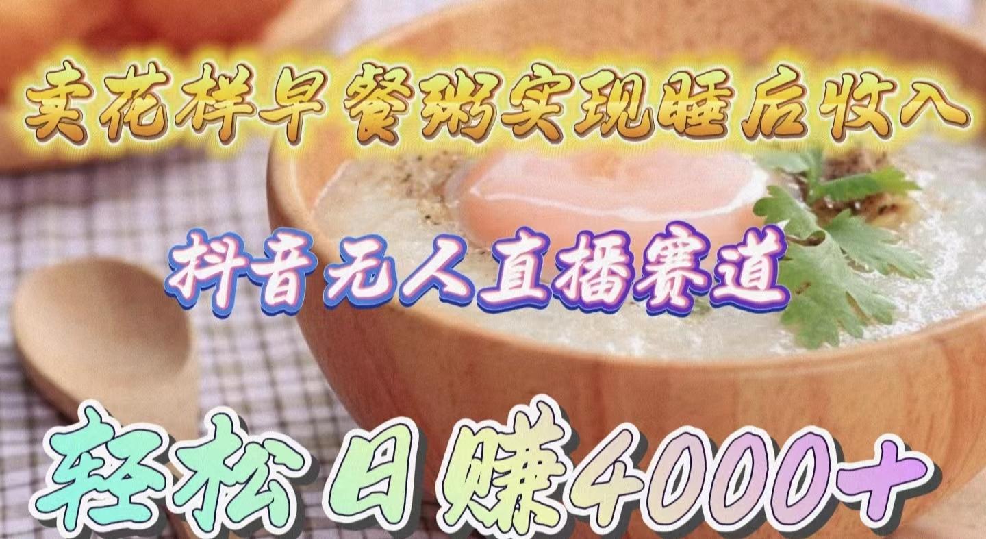 (9822期)卖花样早餐粥实现睡后收入！抖音无人直播新赛道，轻松日赚4000+-康仁安资源