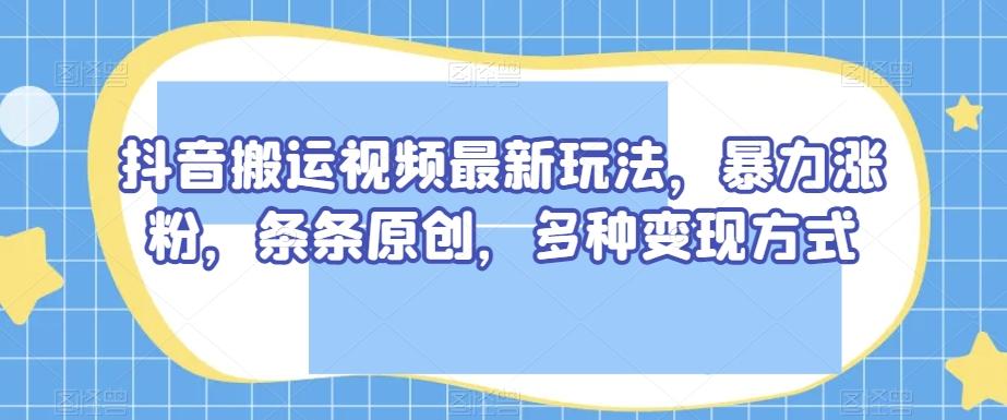 抖音搬运视频最新玩法，暴力涨粉，条条原创，多种变现方式【揭秘】-康仁安资源
