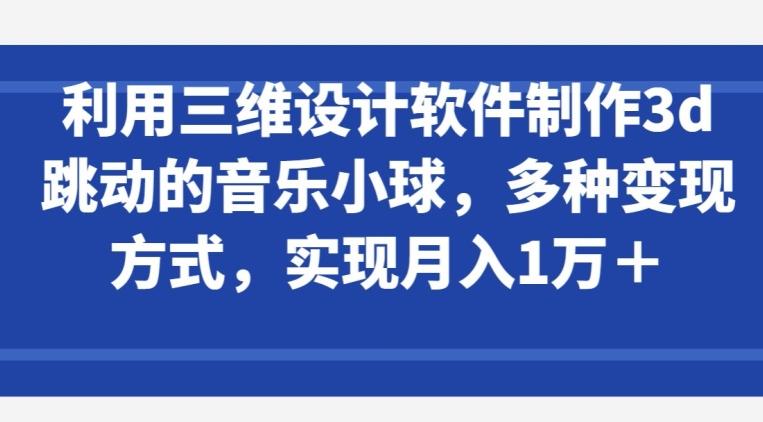 利用三维设计软件制作3d跳动的音乐小球，多种变现方式，实现月入1万+【揭秘】-康仁安资源