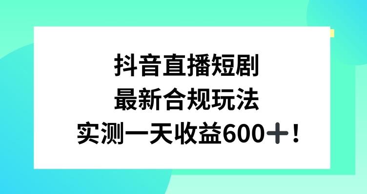 抖音直播短剧最新合规玩法，实测一天变现600+，教程+素材全解析【揭秘】-康仁安资源