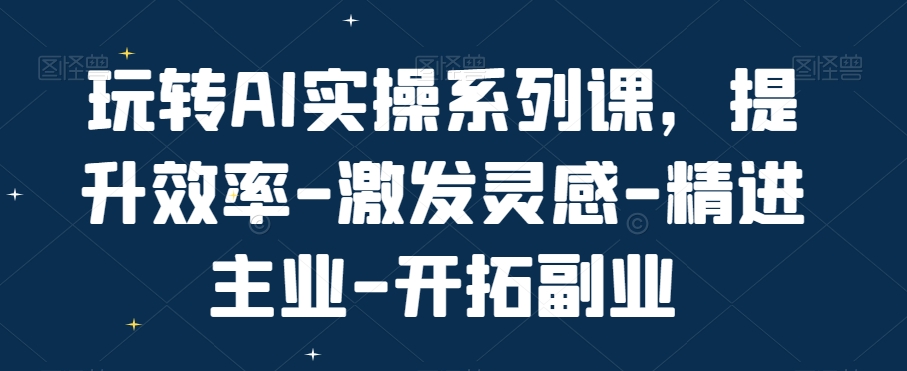 玩转AI实操系列课，提升效率-激发灵感-精进主业-开拓副业-康仁安资源