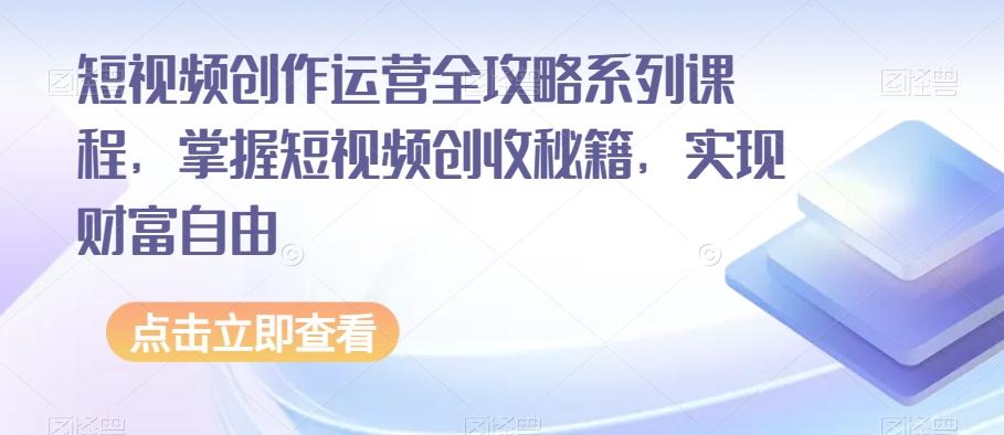 短视频创作运营全攻略系列课程，掌握短视频创收秘籍，实现财富自由-康仁安资源