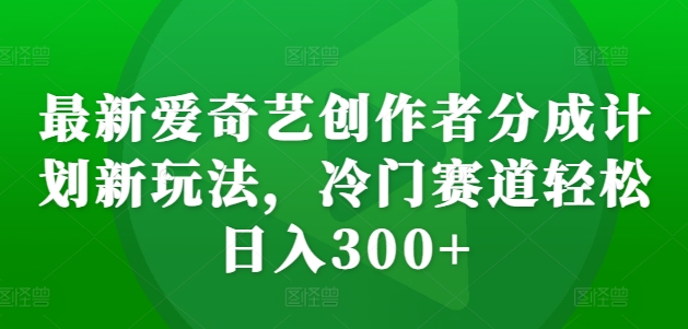 最新爱奇艺创作者分成计划新玩法，冷门赛道轻松日入300+【揭秘】-康仁安资源