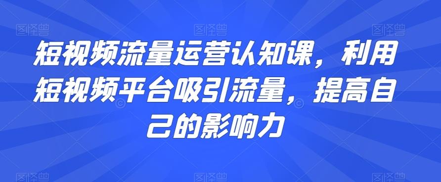 短视频流量运营认知课，利用短视频平台吸引流量，提高自己的影响力-康仁安资源
