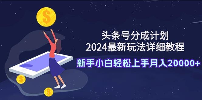 (9530期)头条号分成计划：2024最新玩法详细教程，新手小白轻松上手月入20000+-康仁安资源