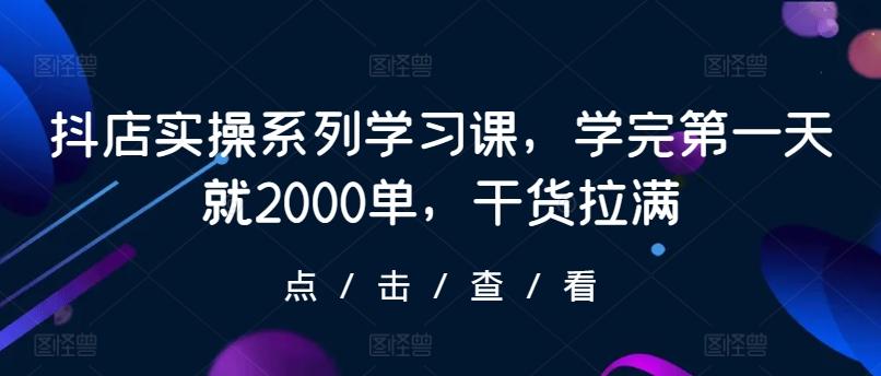 抖店实操系列学习课，学完第一天就2000单，干货拉满-康仁安资源