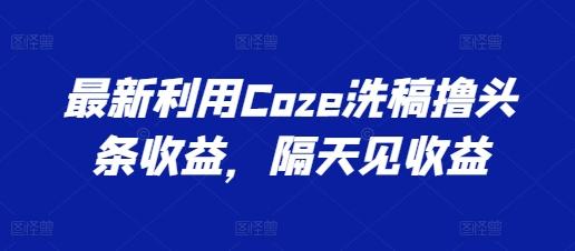 最新利用Coze洗稿撸头条收益，隔天见收益【揭秘】-康仁安资源