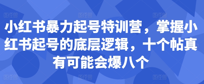 小红书暴力起号特训营，掌握小红书起号的底层逻辑，十个帖真有可能会爆八个-康仁安资源