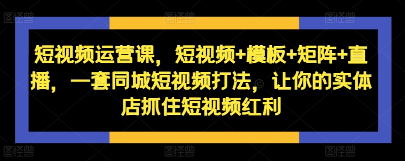 短视频运营课，短视频+模板+矩阵+直播，一套同城短视频打法，让你的实体店抓住短视频红利-康仁安资源