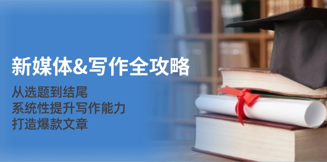 新媒体&写作全攻略：从选题到结尾，系统性提升写作能力，打造爆款文章-康仁安资源