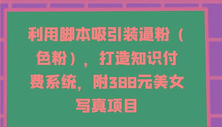 利用脚本吸引装逼粉(色粉)，打造知识付费系统，附388元美女写真项目-康仁安资源