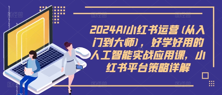 2024AI小红书运营(从入门到大师)，好学好用的人工智能实战应用课，小红书平台策略详解-康仁安资源