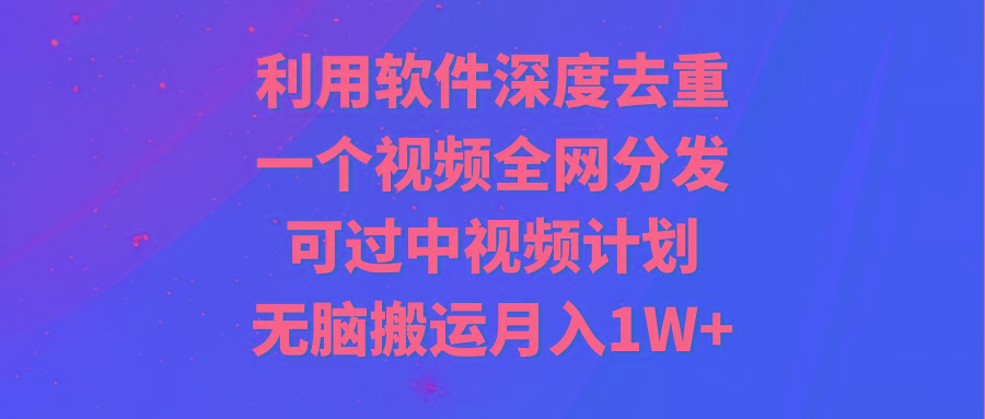 利用软件深度去重，一个视频全网分发，可过中视频计划，无脑搬运月入1W+-康仁安资源