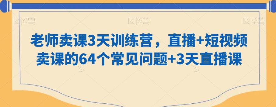老师卖课3天训练营，直播+短视频卖课的64个常见问题+3天直播课-康仁安资源