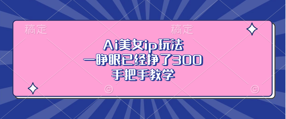 Ai美女ip玩法，一睁眼已经挣了300，手把手教学-康仁安资源