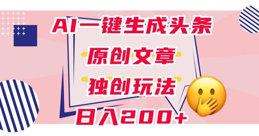 利用AI一键生成头条原创文章，0粉丝即可变现，稳定日入200+【揭秘】-康仁安资源