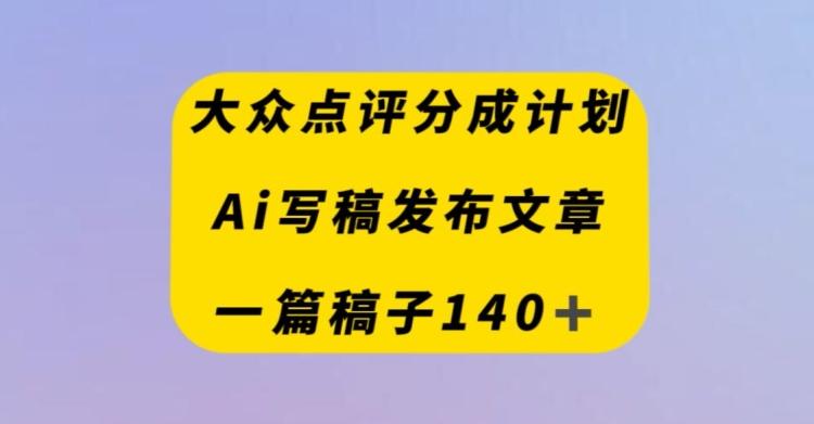 大众点评创作者分成计划，AI写稿发布文章，一篇文章收益140＋-康仁安资源