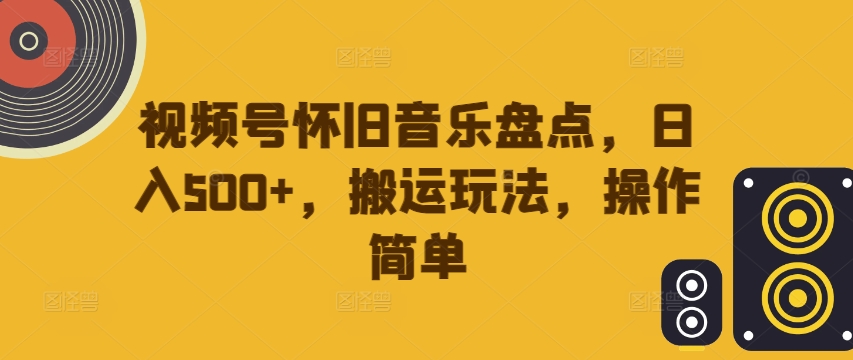 视频号怀旧音乐盘点，日入500+，搬运玩法，操作简单【揭秘】-康仁安资源