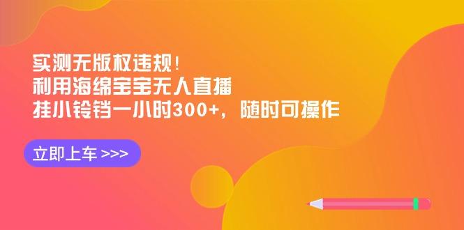 实测无版权违规！利用海绵宝宝无人直播，挂小铃铛一小时300+，随时可操作-康仁安资源
