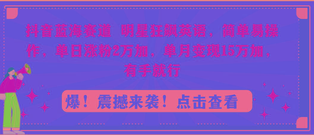 抖音蓝海赛道，明星狂飙英语，简单易操作，单日涨粉2万加，单月变现15万...-康仁安资源
