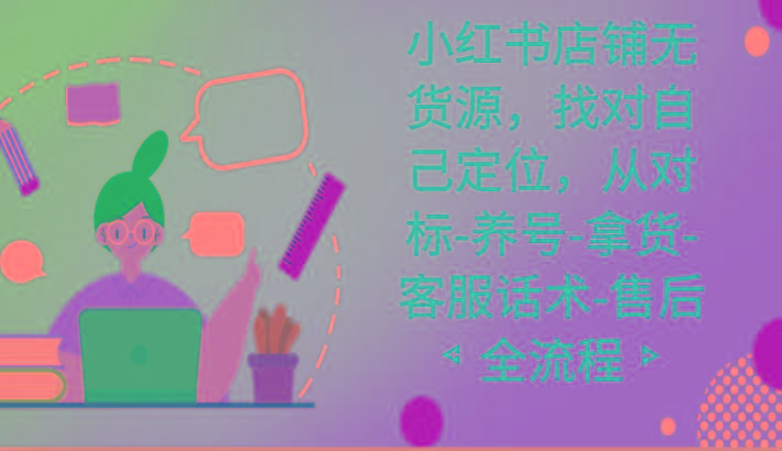 小红书店铺无货源课程，找对自己定位，从对标-养号-拿货-客服话术-售后全流程-康仁安资源