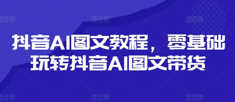 抖音AI图文教程，零基础玩转抖音AI图文带货-康仁安资源
