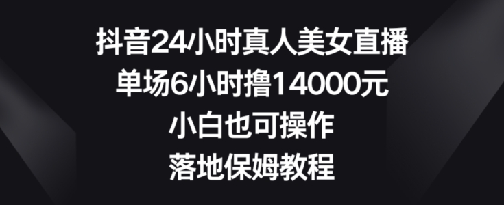 抖音24小时真人美女直播，单场6小时撸14000元，小白也可操作，落地保姆教程【揭秘】-康仁安资源