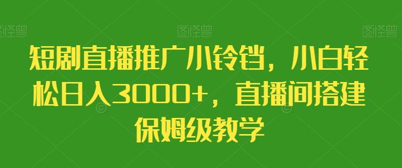 短剧直播推广小铃铛，小白轻松日入3000+，直播间搭建保姆级教学-康仁安资源