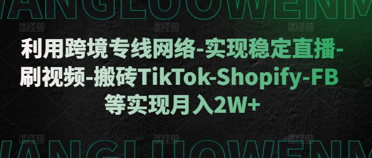 利用跨境专线网络-实现稳定直播-刷视频-搬砖TikTok-Shopify-FB等实现月入2W+【揭秘】-康仁安资源