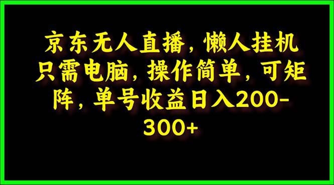 (9973期)京东无人直播，电脑挂机，操作简单，懒人专属，可矩阵操作 单号日入200-300-康仁安资源