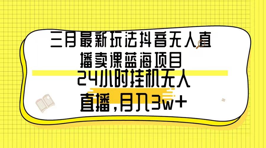 三月最新玩法抖音无人直播卖课蓝海项目，24小时无人直播，月入3w+-康仁安资源