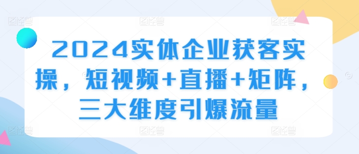 2024实体企业获客实操，短视频+直播+矩阵，三大维度引爆流量-康仁安资源